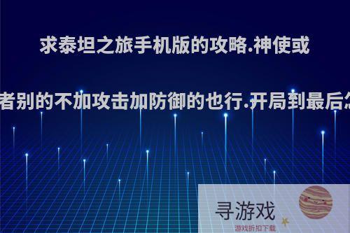 求泰坦之旅手机版的攻略.神使或者德鲁伊或者别的不加攻击加防御的也行.开局到最后怎么加技能?