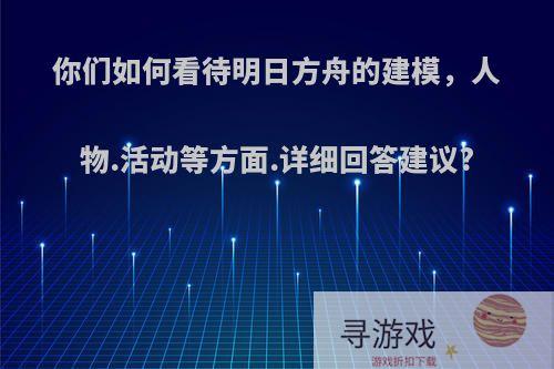 你们如何看待明日方舟的建模，人物.活动等方面.详细回答建议?