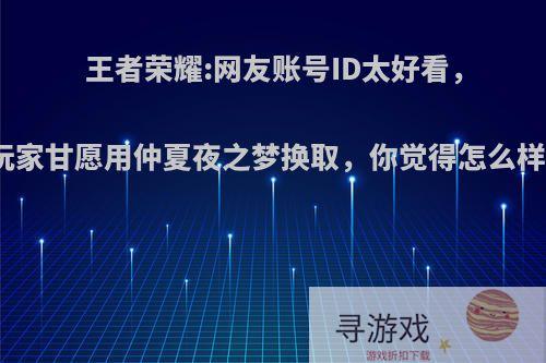 王者荣耀:网友账号ID太好看，玩家甘愿用仲夏夜之梦换取，你觉得怎么样?