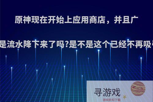 原神现在开始上应用商店，并且广告变多了，是流水降下来了吗?是不是这个已经不再吸引新用户了?