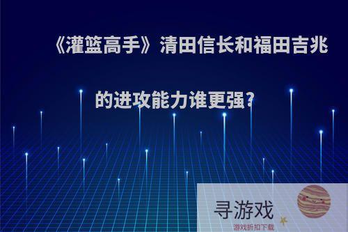 《灌篮高手》清田信长和福田吉兆的进攻能力谁更强?