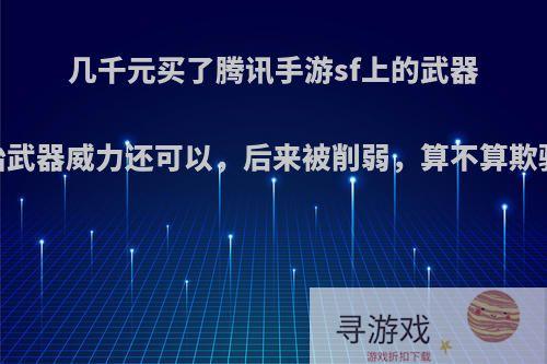 几千元买了腾讯手游sf上的武器，开始武器威力还可以，后来被削弱，算不算欺骗消费?