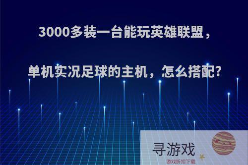 3000多装一台能玩英雄联盟，单机实况足球的主机，怎么搭配?