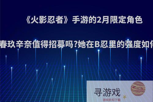 《火影忍者》手游的2月限定角色新春玖辛奈值得招募吗?她在B忍里的强度如何?