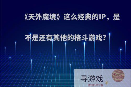 《天外魔境》这么经典的IP，是不是还有其他的格斗游戏?