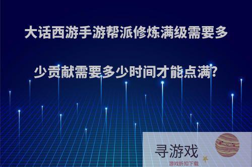 大话西游手游帮派修炼满级需要多少贡献需要多少时间才能点满?