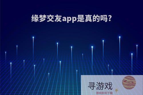 缘梦交友app是真的吗?