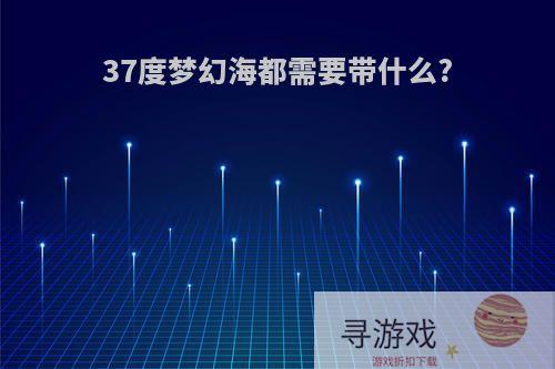 37度梦幻海都需要带什么?