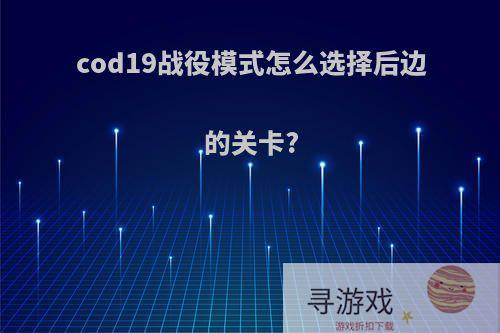 cod19战役模式怎么选择后边的关卡?