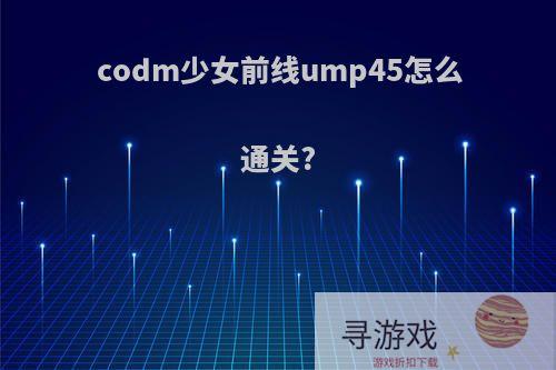 codm少女前线ump45怎么通关?