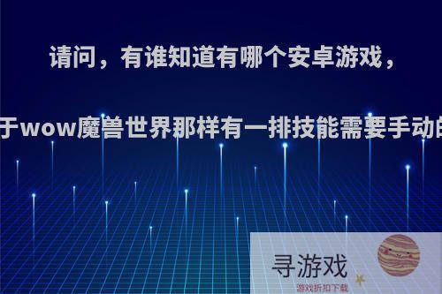 请问，有谁知道有哪个安卓游戏，类似于wow魔兽世界那样有一排技能需要手动的呢?