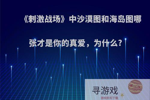 《刺激战场》中沙漠图和海岛图哪张才是你的真爱，为什么?