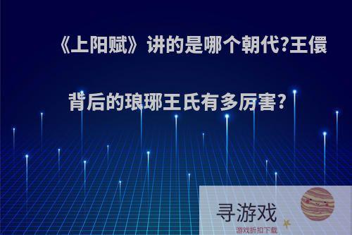 《上阳赋》讲的是哪个朝代?王儇背后的琅琊王氏有多厉害?