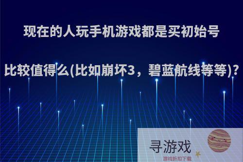 现在的人玩手机游戏都是买初始号比较值得么(比如崩坏3，碧蓝航线等等)?