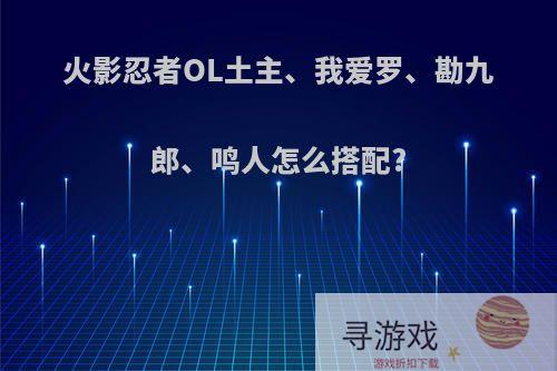 火影忍者OL土主、我爱罗、勘九郎、鸣人怎么搭配?