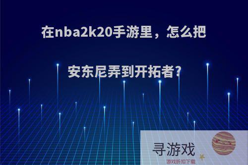 在nba2k20手游里，怎么把安东尼弄到开拓者?