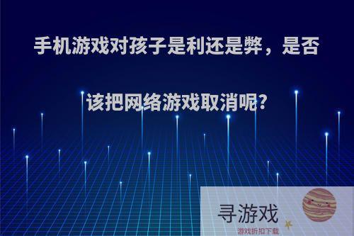 手机游戏对孩子是利还是弊，是否该把网络游戏取消呢?