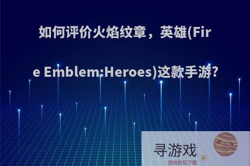 如何评价火焰纹章，英雄(Fire Emblem:Heroes)这款手游?