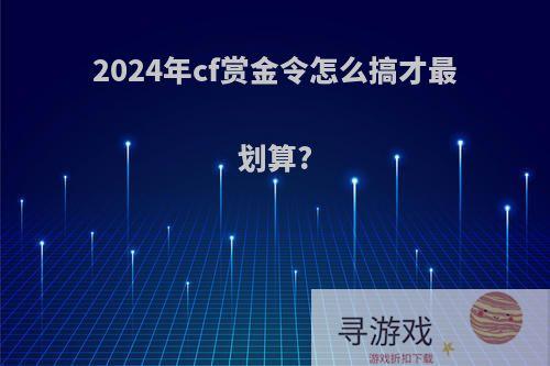 2024年cf赏金令怎么搞才最划算?