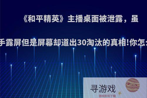 《和平精英》主播桌面被泄露，虽然露手露屏但是屏幕却道出30淘汰的真相!你怎么看?