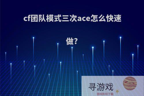 cf团队模式三次ace怎么快速做?