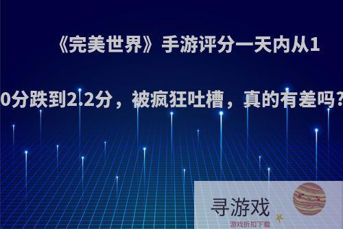 《完美世界》手游评分一天内从10分跌到2.2分，被疯狂吐槽，真的有差吗?