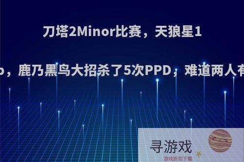 刀塔2Minor比赛，天狼星1比2不敌Nip，鹿乃黑鸟大招杀了5次PPD，难道两人有什么过节?