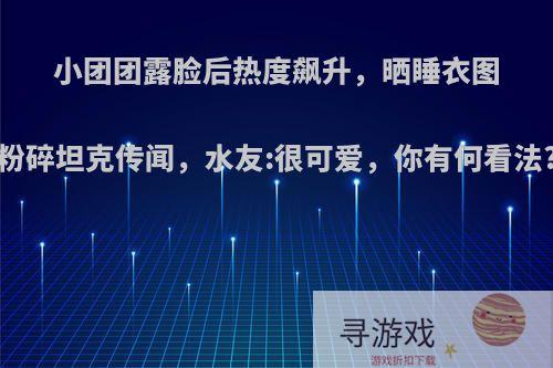 小团团露脸后热度飙升，晒睡衣图粉碎坦克传闻，水友:很可爱，你有何看法?