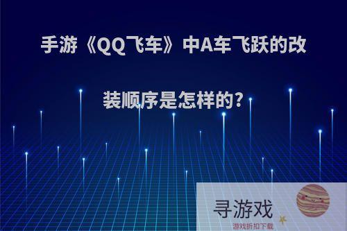 手游《QQ飞车》中A车飞跃的改装顺序是怎样的?