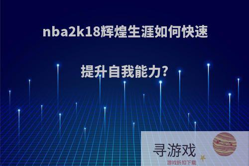 nba2k18辉煌生涯如何快速提升自我能力?