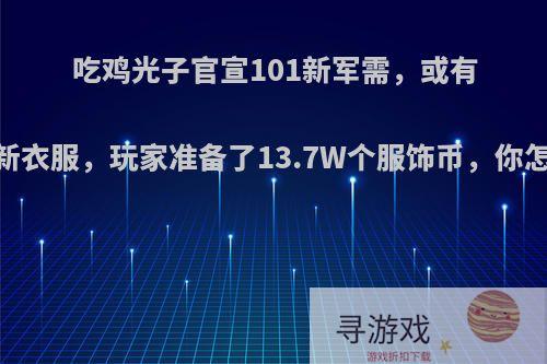 吃鸡光子官宣101新军需，或有11套新衣服，玩家准备了13.7W个服饰币，你怎么看?