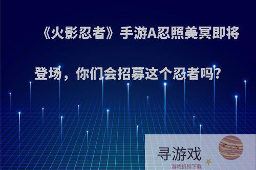 《火影忍者》手游A忍照美冥即将登场，你们会招募这个忍者吗?