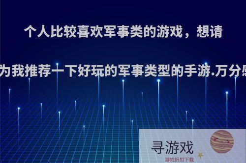 个人比较喜欢军事类的游戏，想请给为为我推荐一下好玩的军事类型的手游.万分感谢?