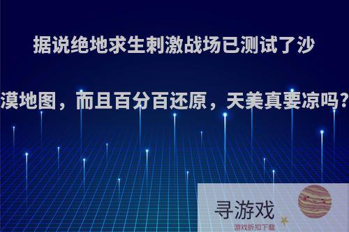 据说绝地求生刺激战场已测试了沙漠地图，而且百分百还原，天美真要凉吗?