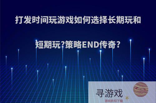 打发时间玩游戏如何选择长期玩和短期玩?策略END传奇?