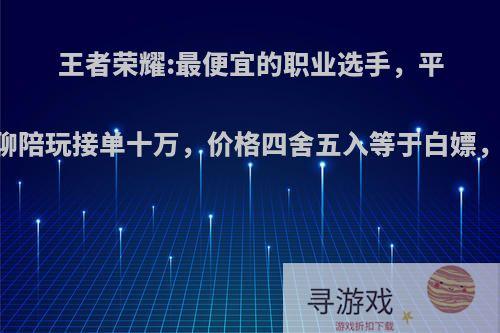 王者荣耀:最便宜的职业选手，平日无聊陪玩接单十万，价格四舍五入等于白嫖，如何?