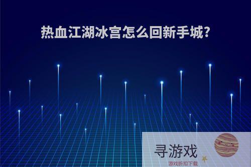 热血江湖冰宫怎么回新手城?