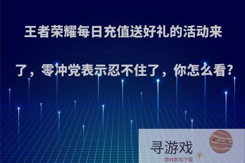 王者荣耀每日充值送好礼的活动来了，零冲党表示忍不住了，你怎么看?