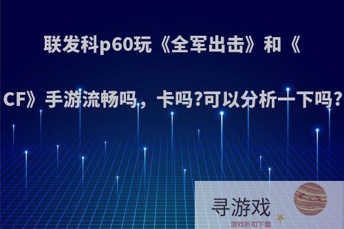 联发科p60玩《全军出击》和《CF》手游流畅吗，卡吗?可以分析一下吗?