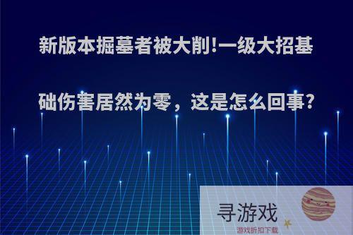 新版本掘墓者被大削!一级大招基础伤害居然为零，这是怎么回事?