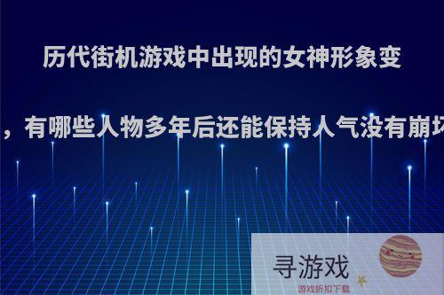 历代街机游戏中出现的女神形象变迁，有哪些人物多年后还能保持人气没有崩坏?