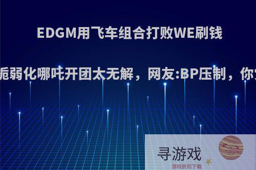 EDGM用飞车组合打败WE刷钱流，柠栀弱化哪吒开团太无解，网友:BP压制，你觉得呢?