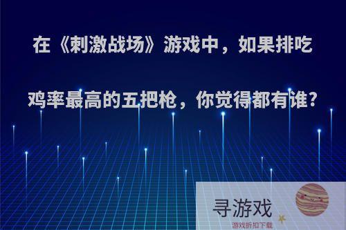在《刺激战场》游戏中，如果排吃鸡率最高的五把枪，你觉得都有谁?