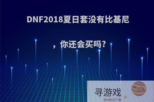 DNF2018夏日套没有比基尼，你还会买吗?