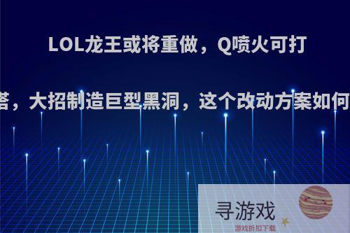 LOL龙王或将重做，Q喷火可打塔，大招制造巨型黑洞，这个改动方案如何?