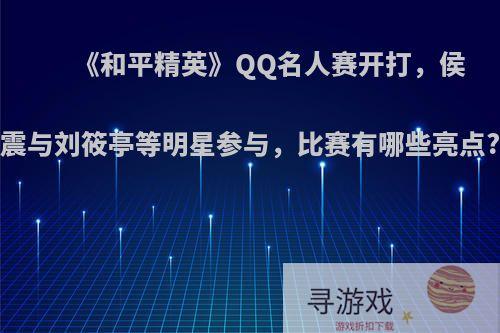 《和平精英》QQ名人赛开打，侯震与刘筱亭等明星参与，比赛有哪些亮点?