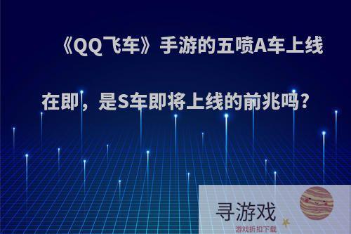 《QQ飞车》手游的五喷A车上线在即，是S车即将上线的前兆吗?