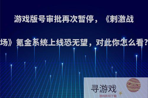 游戏版号审批再次暂停，《刺激战场》氪金系统上线恐无望，对此你怎么看?