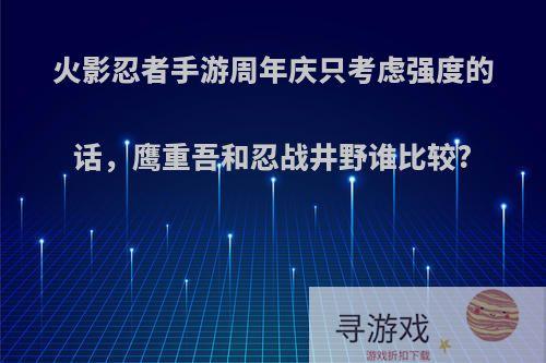 火影忍者手游周年庆只考虑强度的话，鹰重吾和忍战井野谁比较?