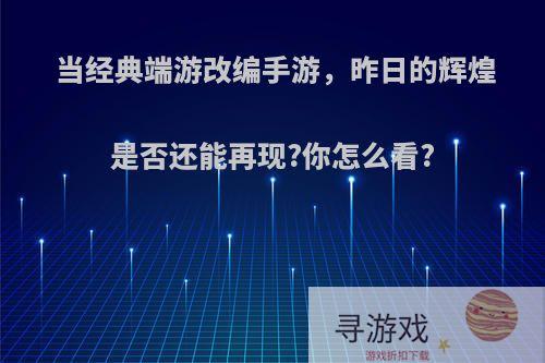 当经典端游改编手游，昨日的辉煌是否还能再现?你怎么看?